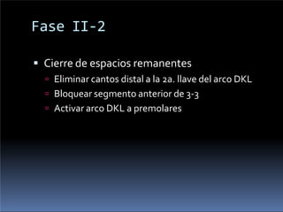 Fase II-2
 Cierre de espacios remanentes
 Eliminar cantos distal a la 2a. llave del arco DKL
 Bloquear segmento anterior de 3-3
 Activar arco DKL a premolares
 