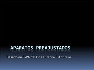 APARATOS PREAJUSTADOS
Basado enSWA del Dr. Laurence F.Andrews
 