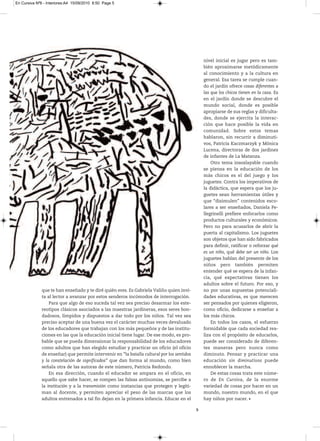 En Cursiva Nº6 - Interiores:A4 15/09/2010 8:50 Page 5




                                                                                                nivel inicial es jugar pero es tam-
                                                                                                bién aproximarse metódicamente
                                                                                                al conocimiento y a la cultura en
                                                                                                general. Esa tarea se cumple cuan-
                                                                                                do el jardín ofrece cosas diferentes a
                                                                                                las que los chicos tienen en la casa. Es
                                                                                                en el jardín donde se descubre el
                                                                                                mundo social, donde es posible
                                                                                                apropiarse de sus reglas y dificulta-
                                                                                                des, donde se ejercita la interac-
                                                                                                ción que hace posible la vida en
                                                                                                comunidad. Sobre estos temas
                                                                                                hablaron, sin recurrir a diminuti-
                                                                                                vos, Patricia Kaczmarzyk y Mónica
                                                                                                Lucena, directoras de dos jardines
                                                                                                de infantes de La Matanza.
                                                                                                    Otro tema insoslayable cuando
                                                                                                se piensa en la educación de los
                                                                                                más chicos es el del juego y los
                                                                                                juguetes. Contra los imperativos de
                                                                                                la didáctica, que espera que los ju-
                                                                                                guetes sean herramientas útiles y
                                                                                                que “disimulen” contenidos esco-
                                                                                                lares a ser enseñados, Daniela Pe-
                                                                                                llegrinelli prefiere enfocarlos como
                                                                                                productos culturales y económicos.
                                                                                                Pero no para acusarlos de abrir la
                                                                                                puerta al capitalismo. Los juguetes
                                                                                                son objetos que han sido fabricados
                                                                                                para definir, ratificar o reforzar qué
                                                                                                es un niño, qué debe ser un niño. Los
                                                                                                juguetes hablan del presente de los
                                                                                                niños pero también permiten
                                                                                                entender qué se espera de la infan-
                                                                                                cia, qué expectativas tienen los
                                                                                                adultos sobre el futuro. Por eso, y
              que te han enseñado y te diré quién eres. Es Gabriela Valiño quien invi-          no por unas supuestas potenciali-
              ta al lector a avanzar por estos senderos incómodos de interrogación.             dades educativas, es que merecen
                  Para que algo de eso suceda tal vez sea preciso desarmar los este-            ser pensados por quienes eligieron,
              reotipos clásicos asociados a las maestras jardineras, esos seres bon-            como oficio, dedicarse a enseñar a
              dadosos, límpidos y dispuestos a dar todo por los niños. Tal vez sea              los más chicos.
              preciso aceptar de una buena vez el carácter muchas veces devaluado                   En todos los casos, el esfuerzo
              de los educadores que trabajan con los más pequeños y de las institu-             formidable que cada sociedad rea-
              ciones en las que la educación inicial tiene lugar. De ese modo, es pro-          liza con el propósito de educarlos,
              bable que se pueda dimensionar la responsabilidad de los educadores               puede ser considerado de diferen-
              como adultos que han elegido estudiar y practicar un oficio (el oficio            tes maneras pero nunca como
              de enseñar) que permite intervenir en “la batalla cultural por los sentidos       diminuto. Pensar y practicar una
              y la constelación de significados” que dan forma al mundo, como bien              educación sin diminutivos puede
              señala otra de las autoras de este número, Patricia Redondo.                      ennoblecer la marcha.
                  En esa dirección, cuando el educador se ampara en el oficio, en                   De estas cosas trata este núme-
              aquello que sabe hacer, se rompen las falsas antinomias, se percibe a             ro de En Cursiva, de la enorme
              la institución y a la transmisión como instancias que protegen y legiti-          variedad de cosas por hacer en un
              man al docente, y permiten apreciar el peso de las marcas que los                 mundo, nuestro mundo, en el que
              adultos entrenados a tal fin dejan en la primera infancia. Educar en el           hay niños por nacer.

                                                                                            5
 