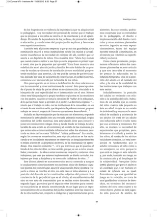 En Cursiva Nº6 - Interiores:A4 15/09/2010 8:50 Page 57




                                                                                                                             Investigaciones



                  En los fragmentos se evidencia la importancia que va adquiriendo                    xistentes. En este sentido, podría-
              lo pedagógico. Hay necesidad del personal de contar que el trabajo                      mos conjeturar que la centralidad
              que se propone a los niños se centra en la enseñanza y en el apren-                     de lo pedagógico, el diseño e
              dizaje. El cambio de dependencia de los jardines, de promoción social                   implementación del diseño curri-
              a educación, y condiciones del propio jardín explican y favorecen                       cular y otras acciones planteadas
              este reposicionamiento.                                                                 estarían jugando en este reposi-
                  También está el planteo respecto a que ya no son guarderías. Esta                   cionamiento, tanto del equipo
              nominación marcó a estas instituciones desde los inicios y actual-                      docente como de la institución, en
              mente manifiestan la necesidad de correrse de allí, nombre que se                       el intento por redefinir su especifi-
              asocia a un depósito de niños. Una maestra dice: “ahora hay mamás                       cidad y su tarea.
              que cuando vienen a retirar a sus hijos ya no te preguntan en primer lugar                  Como cierre provisorio, propo-
              si comió, sino que te preguntan qué aprendió.” Esta frase muestra una                   nemos reflexionar sobre dos cues-
              redefinición en el vínculo jardín y familia. Permite hablar de un pro-                  tiones planteadas en este artículo
              ceso de mudanza e intento de instalación de una modalidad que pre-                      y que son centrales al momento
              tende modificar una anterior, a la vez que da cuenta de que ese cam-                    de pensar la educación en la
              bio, iniciado por una de las partes de esta relación, el jardín maternal,               infancia temprana. Una es la posi-
              comienza a ser reconocido por la familia de los niños.                                  ción del adulto en el cuidado del
                  Otra preocupación es en torno a la definición de cómo relacionarse                  niño, y la otra es la modalidad de
              con la comunidad y otras instituciones de la zona4. Esto preocupa des-                  las instituciones que trabajan con
              de el punto de vista de qué se ofrece en esa interacción, vinculado a la                este sector.
              búsqueda de una especificidad en el intercambio con el otro. Nótese                         Indudablemente, la posición
              cómo esta búsqueda por lo propio también se plantea en las reuniones                    del adulto se entiende con rela-
              con los padres, cuando se toma la decisión de “hablar de lo pedagógico,                 ción a la posición del niño. Habla-
              de lo que los chicos hacen y aprenden en el jardín”. La directora expresa: “…           mos de un adulto que es sostén
              intento que el trabajo en redes, con las instituciones de la comunidad, no sea          del niño, cuanto más pequeño es
              a través de una temática suelta, que después no la podemos sostener; propuse            éste en edad, mayor es su estado
              trabajar en torno al proyecto de Literatura que estamos desarrollando…”.                de indefensión y mayor es la nece-
                  Incluida en la preocupación por la relación con el entorno, se puede                sidad de cuidado y asistencia de
              mencionar la articulación con una escuela primaria municipal. Según                     un adulto. Se trata de un adulto
              miembros del jardín maternal, esta articulación sirve para conocer y                    con influencia sobre el niño tanto
              poner en común entre colegas cómo y desde dónde se trabaja. Lo des-                     por sus acciones y omisiones. Por
              tacable de esta acción es el contenido y el sentido de las reuniones, ya                ello, se destaca la necesidad de
              que antes sólo se intercambiaba información sobre los alumnos, cen-                     experiencias que propician, para-
              trada en detectar los casos “difíciles”, “niños problemas”. En cambio,                  lelamente al cuidado y sostén de
              según las maestras entrevistadas, este tipo de prácticas se fue redu-                   los niños, el sostén de los adultos
              ciendo y en los últimos encuentros se observaba un desplazamiento en                    cuidadores de niños. En esta inter-
              el relato a favor de las prácticas docentes, de la enseñanza y el apren-                acción es fundamental que el
              dizaje. Una maestra comenta: “… si lo que interesa es que les pasemos el                adulto reconozca al niño como a
              listado de los niños terribles, no tiene sentido, porque ya van a entrar encasi-        un semejante, un otro, porque lo
              llados y marcados… La idea en estas reuniones es compartir y contarnos cómo             que está en juego en esta relación
              trabajamos, que vean que estamos implementando un diseño curricular, tra-               y, por ende, también en riesgo, es
              bajamos por áreas y disciplinas y no somos sólo cuidadoras de niños…”.                  la construcción y el despliegue de
                  Este último párrafo es sumamente rico en su contenido y aunque                      la subjetividad. Françoise Dolto
              lo analizaremos sintéticamente no podemos dejar de destacar algu-                       (1985) plantea que para el adulto es
              nos puntos. En primer lugar, aparece una posición ética y política res-                 un escándalo que el ser humano en
              pecto a cómo se concibe al otro, en este caso al niño-alumno y a la                     estado de infancia sea su igual.
              posición del docente en la constitución subjetiva del primero. Hay                      Entendemos que esa igualdad se
              conciencia de lo perjudicial que es el rótulo, el encasillamiento del                   juega en la relación, se trata de
              otro en ese acto de transmisión que se realiza entre docentes. En                       una igualdad en términos de dere-
              segundo lugar, pareciera que el espacio entre docentes para comen-                      chos, en términos del reconoci-
              tar sus prácticas se estaría constituyendo en un lugar para un repo-                    miento del otro como sujeto y no
              sicionamiento de las maestras del jardín maternal ante las maestras                     como objeto. ¿Cómo se está jugan-
              de la otra institución, respecto a imágenes y representaciones pree-                    do esta posición de sostén, de


                                                                                                 57
 