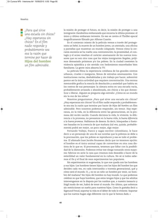 En Cursiva Nº6 - Interiores:A4 15/09/2010 8:50 Page 60




              Reseñas




                  ¿Para qué sirve                             la misión de proteger el futuro, es decir, la misión de proteger a una
                                                              inmigrante clandestina embarazada que encarna la última promesa: el
                  una escuela sin chicos?
                                                              único y último embarazo terrestre. En eso se centra el Thriller epocal
                  ¿Hay esperanza sin                          magníficamente filmado por Alfonso Cuarón.
                  chicos? En el film                              En el comienzo mismo de la película vemos a través del protago-
                  nadie responde y                            nista un bebé, la muerte de un hombre joven, un atentado, una oficina
                                                              y pantallas que muestran un mundo colapsado. Vemos cómo la cer-
                  probablemente sea
                                                              canía excesiva se ha vuelto una contravención; la proximidad, el con-
                  esa la razón que                            tagio y el acoso resaltan el carácter amenazante de los nuevos inva-
                  termine por hacer de                        sores que no son otra cosa que los viejos inmigrantes ilegales, próji-
                  Hijos del hombre                            mos demasiado próximos y/o los pobres. En la ciudad coexisten la
                  un film admirable.                          violencia episódica y sin sentido con hedonismos exacerbados bien
                                                              familiares. La gente mira absorta la TV.
                                                                  La película filma la experiencia cotidiana de los grandes centros
                                                              urbanos, crueles e inseguros, llenos de extraños amenazantes. Con
                                                              instituciones vacías, deshabitadas y sin trabajo por hacer, sobrevivir
                                                              parece ser la única actividad que requiere concentración. Una escena
                                                              memorable grafica la mezcla de desolación y ansiedad que habita en
                                                              los rostros de sus personajes: la cámara entra en una escuela vacía,
                                                              probablemente arrasada o abandonada, sin chicos a los que domes-
                                                              ticar o liberar. Alguien se pregunta algo extraño: ¿Cómo es un mundo
                                                              sin la voz de los niños?
                                                                  Nosotros preguntamos ¿Para qué sirve una escuela sin chicos?
                                                              ¿Hay esperanza sin chicos? En el film nadie responde y probablemen-
                                                              te sea esa la razón que termine por hacer de Hijos del hombre un film
                                                              admirable. Pero nosotros podemos responder, sin temor. Hay espe-
                                                              ranza, en la vida, en la diferencia entre las generaciones, en la pro-
                                                              mesa del recién nacido. Cuando decimos la vida, lo viviente, la dife-
                                                              rencia o la promesa, no pensamos en la buena vida, la buena diferencia
                                                              o la buena promesa. Hablamos de deseos. Es decir, búsquedas o ilusio-
                                                              nes basadas en la creencia de que mañana (tal vez, quizás, probable-
                                                              mente) podrá ser mejor, un poco mejor, algo mejor.
                                                                  Fernando Vallejo, franco y sagaz escritor colombiano, le hace
                                                              decir a un personaje de una de sus novelas que la pobreza se debe a
                                                              la procreación, que los pobres se reproducen y ese es todo el proble-
                                                              ma. El afamado Juan Jacobo Rousseau decía que no tenemos opción:
                                                              el hombre es el único animal capaz de convertirse en otra cosa dis-
                                                              tinta de lo que es. Si procreamos, tenemos que lidiar con la posibili-
                                                              dad de la distorsión. Podemos evitar ese riesgo tomando otros mayo-
                                                              res: fabricar en serie la raza que creamos más deseable o hacer de la
                                                              esterilidad un valor fundamental en la cultura. No sé si todos sabe-
                                                              mos el fin y el final de esos experimentos tan populares.
                                                                  Sin experimentos ni eugenesias, lo que nos queda son los hombres
                                                              y sus hijos. Los hombres tienen hijos y son los hijos del hombre los que
                                                              deciden cada vez, en cada intercambio o travesía generacional, qué y
                                                              cómo será el mundo. O, ¿ no es un niño un hombre por venir, un hom-
                                                              bre del mañana? Sin hijos del hombre no hay mundo. Lo que podemos
                                                              celebrar es que haya hombres, que estos tengan hijos y que los adultos
                                                              intervengamos en la disputa por los rumbos que, a nuestro inexacto y
                                                              frágil modo de ver, habrá de tener el mundo. Por último, que soñemos
                                                              sin restricciones un sueño para nuestros hijos. Como le gustaba decir a
                                                              Sigmund Freud, soportar la vida es el deber de todo lo viviente. Soportar
                                                              que los nuevos hagan algo diferente con lo que le hemos dado.


                                                         60
 