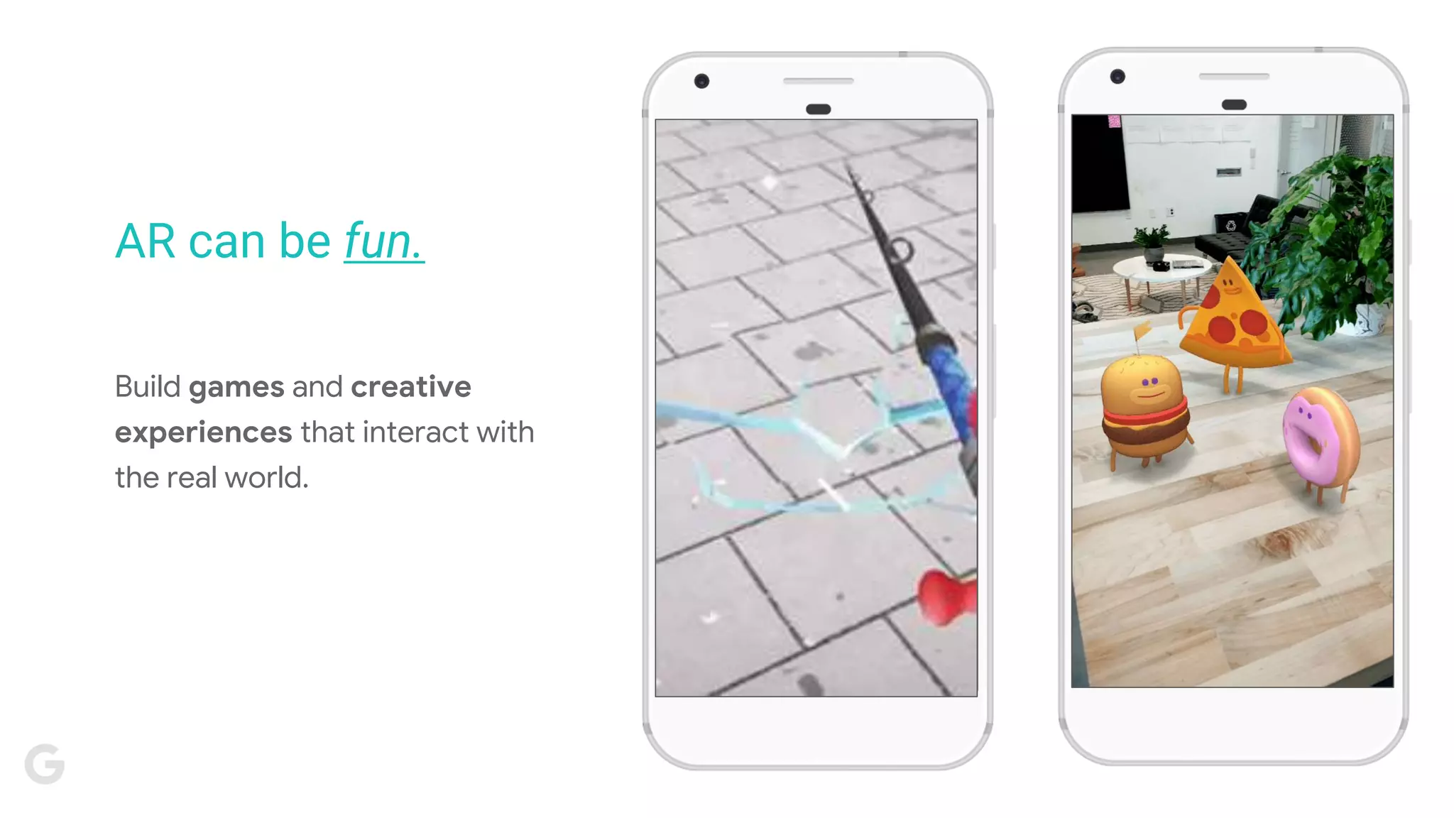 Build games and creative
experiences that interact with
the real world.
AR can be fun.
 