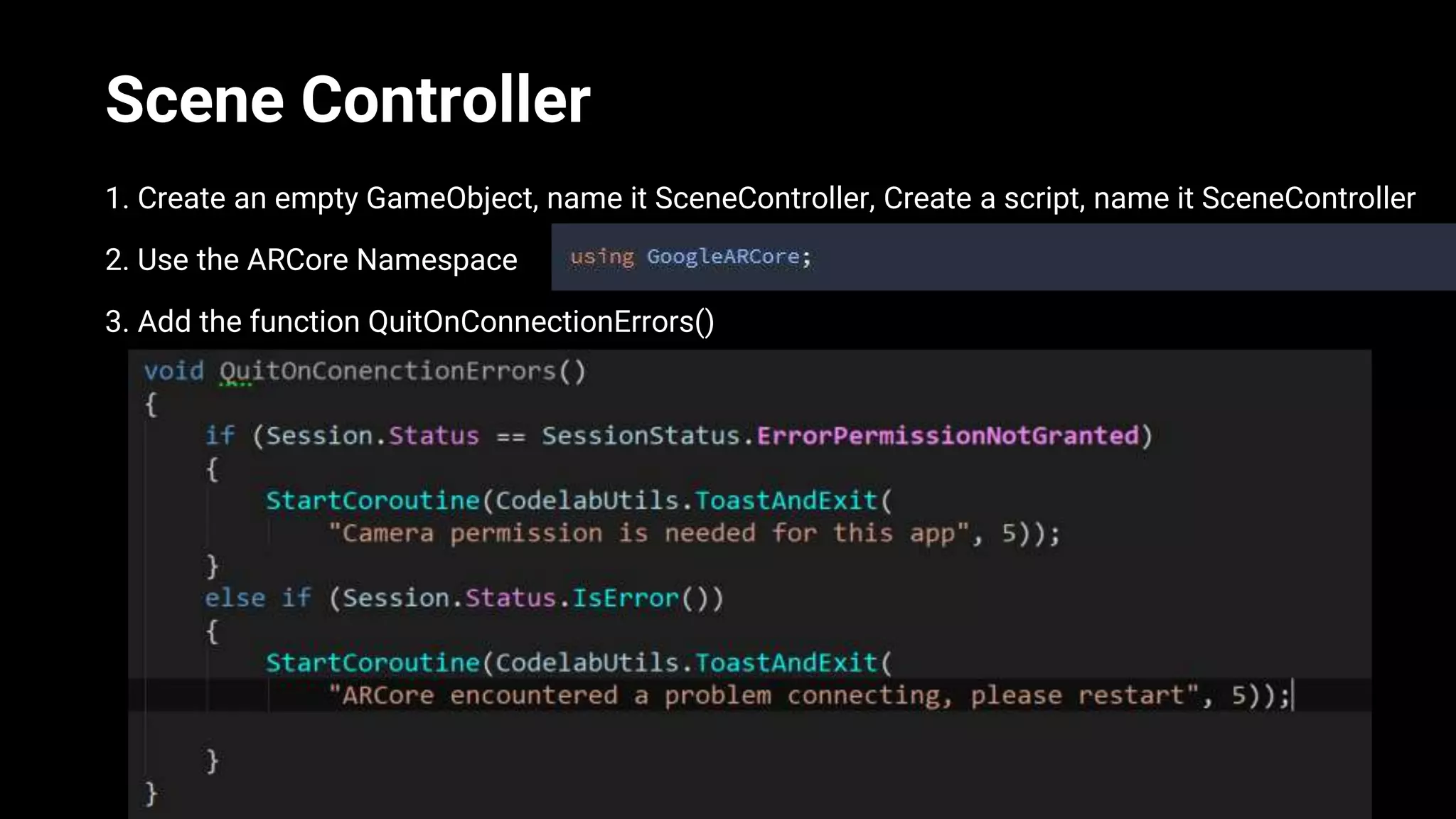 Scene Controller
1. Create an empty GameObject, name it SceneController, Create a script, name it SceneController
2. Use the ARCore Namespace
3. Add the function QuitOnConnectionErrors()
 