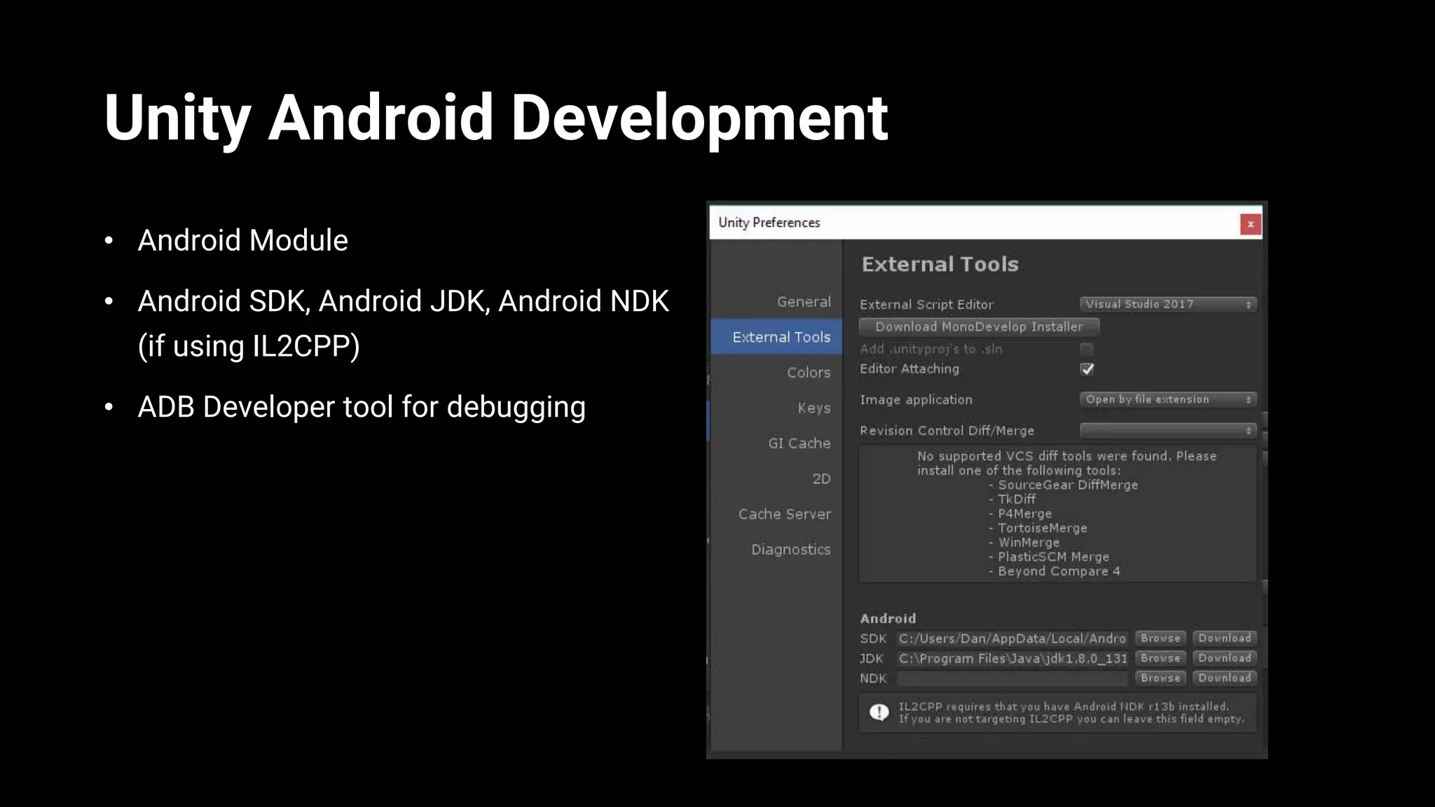 Unity Android Development
• Android Module
• Android SDK, Android JDK, Android NDK
(if using IL2CPP)
• ADB Developer tool for debugging
 