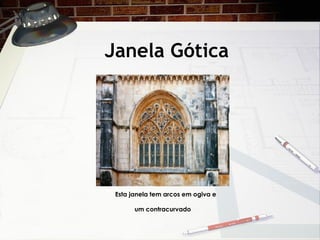 Janela Gótica
Esta janela tem arcos em ogiva e
um contracurvado
 