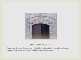 Arco escarzano
Es un arco de circunferencia muy rebajado. La longitud de su radio suele estar
comprendida entre la medida de la luz AB y media de ésta.

 