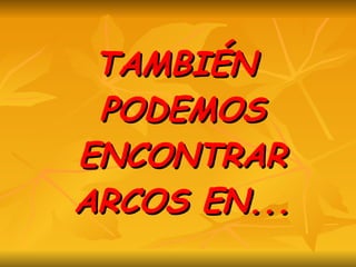 TAMBIÉN PODEMOS ENCONTRAR ARCOS EN... 