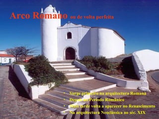 Arco Romano ou de volta perfeita
• Surge primeiro na arquitectura Romana
• Depois no Período Românico
• Mais tarde volta a aparecer no Renascimento
• Na arquitectura Neoclássica no séc. XIX
 