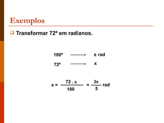Exemplos
 Transformar 72º em radianos.



               180º                π rad

               72º                 x



                      72 . π       2π
               x=              =        rad
                      180          5
 