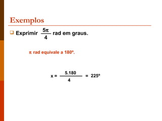 Exemplos
 Exprimir 5π rad em graus.
             4

      π rad equivale a 180º.



                       5.180
                 x=            = 225º
                        4
 