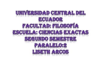 Universidad central del ecuador Facultad: Filosofía Escuela: Ciencias Exactas Segundo Semestre         Paralelo:2 Liseth Arcos 