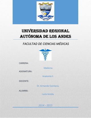 UNIVERSIDAD REGIONAL
AUTÓNOMA DE LOS ANDES
FACULTAD DE CIENCIAS MÉDICAS
2014 - 2015
CARRERA:
Medicina
ASIGNATURA:
Anatomía II.
DOCENTE:
Dr. Armando Quintana.
ALUMNA:
Lucia Acosta.
 