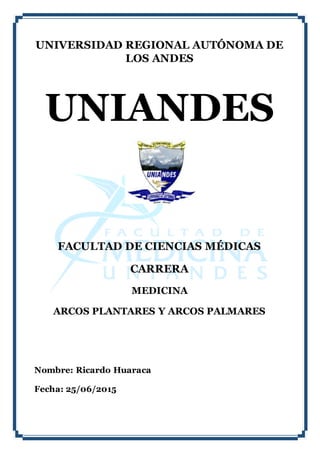 UNIVERSIDAD REGIONAL AUTÓNOMA DE
LOS ANDES
UNIANDES
FACULTAD DE CIENCIAS MÉDICAS
CARRERA
MEDICINA
ARCOS PLANTARES Y ARCOS PALMARES
Nombre: Ricardo Huaraca
Fecha: 25/06/2015
 