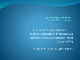 José Rafael Arenas Sánchez
Materia: Estructuras Prefabricadas
Profesor: Flores Vanconselos David
Grupo: 6AV9
“COLOCACION DE ARCO TEC”
 