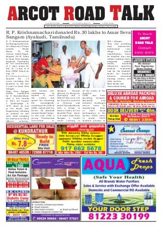 To Reach
ARCOT
ROAD TALK
Contact:
84281 82676
ARCOT ROAD TALKVol.1 | No.46 | Aug 16 - Aug 22, 2015 | Sunday | Tamil & English Weekly | 8 Pages | Free Circulation
www.localnewspaper.inLocal News Online e-Paper Online
USA, UK, Australia, Germany, Canada
Old No. 33, New No. 4/1, Rajagopalan Street,
West Mambalam, Chennai 33
HOMEMADE Pickles, Sweets, Golu Items, Snacks,
Dresses, All Masala podi / Oil items, Medicine etc.
98841 32061
DELUXE ABROAD PACKING
& COURIER FOR ABROAD
DOOR DELIVERY 48hrs.WITH
IN
Doorstep
Pickup Done
R. P. Krishnamachari donated Rs.30 lakhs to Amar Seva
Sangam (Ayakudi, Tamilnadu)
R. P. Krishnamachari
the Managing Director,
Tex Bioscience Private
Limited, Textan
House, 75, 4th
Avenue, Ashok Nagar,
donated Rs.30 lakhs
to Amar Seva Sangam
(Ayakudi, Tamilnadu)
for the constructions
of 3 class rooms for
Std. 10, 11 and 12 of
their CBSE School on
Aug. 10.
K r i s h n a m a c h a r i
donated Rs. 1.2
crores including this
donation in the last
8 years to Amar Seva
Sangam.
Amar Seva Sangam
(ASSA) established
by S. Ramakrishnan
with a few friends
in 1981. He became
a Quadriplegic in
1975 when he was
in the fourth year
Engineering, following
an accident he met
with, while attending
the interview for Naval
Officers’ selection.
After intense self-
rehabilitation, he
wanted to serve
the society and
spend his remaining
life meaningfully,
resulting in the birth of
ASSA, named after his
Doctor Air Marshall
Amarjit Singh Chahal..
In the year 1992 a
young Professional
Accountant S.
Sankara Raman
affected by Muscular
Dystrophy and a
Wheel Chair user, left
his lucrative practice
at Chennai, and
joined Ramakrishnan
with a dream to
build a Valley for the
disabled.Their vision
is to make Amar Seva
Sangam a model
centre catering to
all the needs of the
disabled.
ASSA has been
providing integrate
physically and
mentally challenged
service users, by
empowering them
to have equal
participation to the
society. ASSA caters
to nearly 14000
disabled persons in
800 + villages.
They also providing
early intervention,
institutional care,
village based
rehabilitation,, home
for disabled, day care,
calliper making center,
integrated middle
school, disabled
volunteers quarters,
medical evaluation
unit for the disabled,
hostel for disabled
trainees, vocational
training centres and
other services.
More details visit
www.amarseva.org.
 