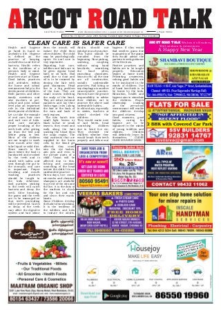 ARCOT ROAD TALKVol.2 | No.13 | Dec 27 - Jan 2, 2016 | Sunday | Tamil & English Weekly | 8 Pages | Free Circulation
www.chennaisonline.com | e-paper-www.localnewspaper.inLocal News Online e-Paper Online
ARCOT ROAD TALK Wishes it's Readers,
Well-wishers & Advertisers
A Happy New Year
Free Inspection of
electrical connections,
AC, Fridge &
Washing Machine
CLEAN CARE IS SAFER CARE
Health and hygiene
go hand in hand in
anybody's life. Hygiene
is defined as the
practice of keeping
oneself clean and free of
bacteria. Health refers
to the condition of a
person's body or mind.
Health and hygiene
practices start at home.
Good habits, practices
and attitudes within
the home and school
environment help in the
development of children.
Both parents and other
family members and
also teachers at pre-
school and post school
level play an important
role in the individual
development of children.
Let us take the example
of oral care, hair care
and nail care of kids.
Oral care includes
proper brushing of the
teeth both after getting
up from the bed and
before going to bed.
Most of the children
are not taught to wash
their mouth after they
take liquid or solid diet.
Since mouth is the
place where the food is
masticated and crushed
by the teeth and is
mixed with saliva and
sent through the gut to
the stomach, oral care
is important. Proper
brushing and mouth
washing practices
should be taught to
the kids otherwise,
food particles sticking
to the teeth will catch
bacteria and decay the
teeth. After brushing,
the gums and the teeth
are to be massaged so
that teeth protruding
will be prevented. Caries
or decay of the teeth
may affect the digestive
system and bad odour
from the mouth will
isolate the child from
other children. The child
may be psychologically
upset. So oral care is
very imperative.
Regarding hair care,
toddlers and kids are to
be given regular head
bath or oil bath. Bad
smell due to dust and
oil is to be removed by
rinsing the hair with
good shampoos. Head
lice is a big problem
of the hair. They are
small insects infecting
the scalp of the head.
They are infact external
parasites and lay their
sticky eggs ( nits ) along
the hair at the back of
the ears and back of
neck regions.
The nits hatch into
small light brown or
black larvae or small
insects. they crawl and
walk along the hair
sucking the blood from
the scalp region. The
vital nutrients that are
supplied to the brain
cells by the blood get
affected, they crawl
into the eye lashes,
arm pits and even to
the private parts of a
child. Vision will be
affected due to this.
Itching and constant
scratching of the head
irritate the child. It is an
undesirable practice.
Now-a-days, lice- comb,
nit-combs and chemical
shampoos are available
to get rid of the nits and
the lice. it is the duty of
the mothers to check
for the lice and nits
and clean their wards'
heads.
Some Children develop
the habit of nose picking.
It is the tendency of
the toddlers and kids
to imitate the adults.
Adults should not
indulge in such practice.
This habit should be
curtailed from the
beginning. Nose picking,
sneezing, coughing
without using hand
kerchiefs, scratching
the head often,
munching chocolates,
biscuits etc; all the time
are all unattractive,
socially undesirable
practices. Nail biting or
onychophagia is another
unacceptable practice.
Parents have the greater
responsibility to advise
their children not to
practice the above said
undesirable habits.
In olden days, especially
in sixties, teachers at
school checked the
children.
They would make note
of nail biters, head
scratching children
due to head lice etc;
They checked the
children whether they
would brush their teeth
properly and follow oral
hygiene. If they would
find swollen gums due
to gingivitis of the gums,
they would advise the
parents to seek guidance
of the Dentists.
Positive practices and
habits are to be taught
properly. Education
begins at home itself.
Promoting awareness,
valuing good habits are
to be inculcated in the
minds of children. Use
of hand kerchiefs is to
be learnt by the kids.
Education, health and
hygiene aim to stimulate
the children. Proper
citizenship training
at the pre-school
environment will enable
the children develop
into good citizens.
Good manners, good
habits, caring for
hygiene are to be
ingrained in the minds
of young toddlers and
children. Children
will definitely learn by
themselves, " CLEAN
CARE IS SAFER CARE ".
 