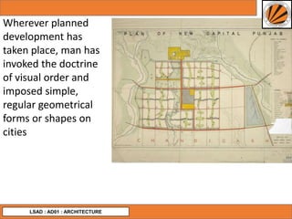 LSAD : AD01 : ARCHITECTURE
Wherever planned
development has
taken place, man has
invoked the doctrine
of visual order and
imposed simple,
regular geometrical
forms or shapes on
cities
 
