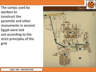 LSAD : AD01 : ARCHITECTURE
The camps used by
workers to
construct the
pyramids and other
monuments in ancient
Egypt were laid
out according to the
strict principles of the
grid
 
