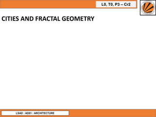 L0, T0, P3 – Cr2
LSAD : AD01 : ARCHITECTURE
CITIES AND FRACTAL GEOMETRY
 
