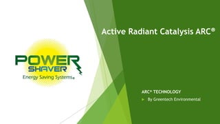Active Radiant Catalysis ARC®
ARC® TECHNOLOGY
 By Greentech Environmental
 