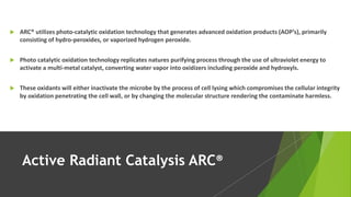  ARC® utilizes photo-catalytic oxidation technology that generates advanced oxidation products (AOP’s), primarily
consist...