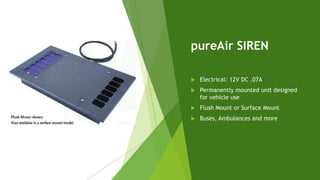 pureAir SIREN
 Electrical: 12V DC .07A
 Permanently mounted unit designed
for vehicle use
 Flush Mount or Surface Mount...