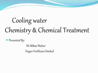 Cooling water
Chemistry & Chemical Treatment
 Presented By:
M Abbas Mahar
Engro Fertilizers limited
 