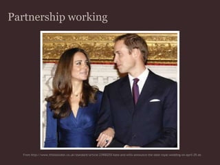 Partnership workingFrom http://www.thisislondon.co.uk/standard/article-23900255-kate-and-wills-announce-the-date-royal-wedding-on-april-29.do