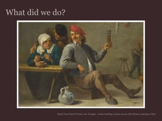 What did we do?Detail from David Teniers the Younger, A Man Holding a Glass and an Old Woman Lighting a Pipe