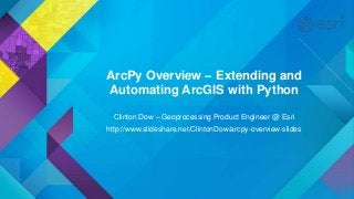 ArcPy Overview – Extending and
Automating ArcGIS with Python
Clinton Dow – Geoprocessing Product Engineer @ Esri
http://www.slideshare.net/ClintonDow/arcpy-overview-slides
 