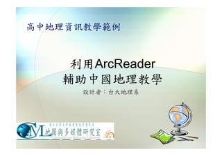 高中地理資訊教學範例



    利用ArcReader
   輔助中國地理教學
     設計者：台大地理系
 