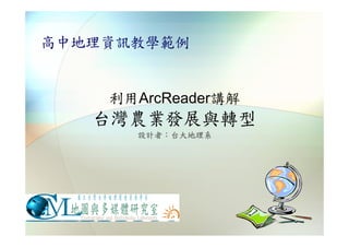 高中地理資訊教學範例


    利用ArcReader講解
   台灣農業發展與轉型
      設計者：台大地理系
 