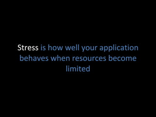Stress  is how well your application behaves when resources become limited 