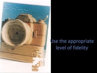 Use the appropriate level of fidelity 