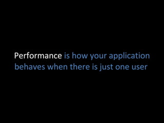 Performance  is how your application behaves when there is just one user  