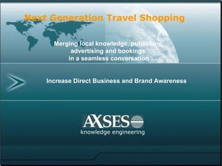 Increase Direct Business and Brand Awareness knowledge engineering Next Generation Travel Shopping Merging local knowledge, publishing, advertising and bookings  in a seamless conversation 