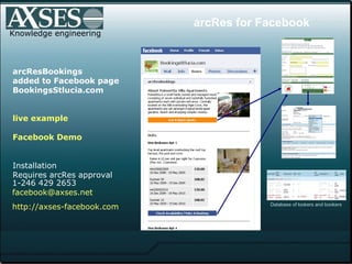Knowledge engineering arcResBookings added to Facebook page BookingsStlucia.com live example  Facebook  Demo     Installation  Requires arcRes approval 1-246 429 2653 facebook @axses.net http://axses- facebook .com Database of lookers and bookers arcRes for Facebook 