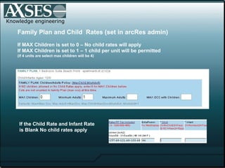 . Knowledge engineering Family Plan and Child  Rates (set in arcRes admin)   If MAX Children is set to 0 – No child rates will apply If MAX Children is set to 1 – 1 child per unit will be permitted (if 4 units are select max children will be 4)  If the Child Rate and Infant Rate  is Blank No child rates apply 