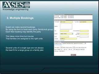 .  Knowledge engineering 2. Multiple Bookings Guest can make several bookings, By using the form to book each party (family/sub group) Each New booking may identify the party  This takes more time but insures That families are assigned to the right units Several units of a single type are not always  the best fit for a large group on a family plan 