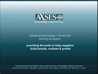 *engineering information & process for the knowledge based economy making information malleable, configurable, searchable, accessible and delivered to suite knowledge engineering advanced technology |  know-how  training & support  providing the tools to help suppliers  build brands, markets & profits 