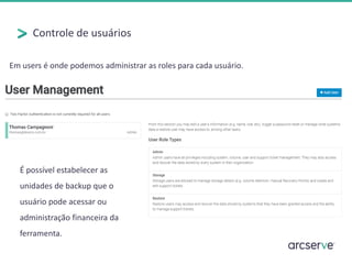Controle de usuários
Em users é onde podemos administrar as roles para cada usuário.
É possível estabelecer as
unidades de backup que o
usuário pode acessar ou
administração financeira da
ferramenta.
 