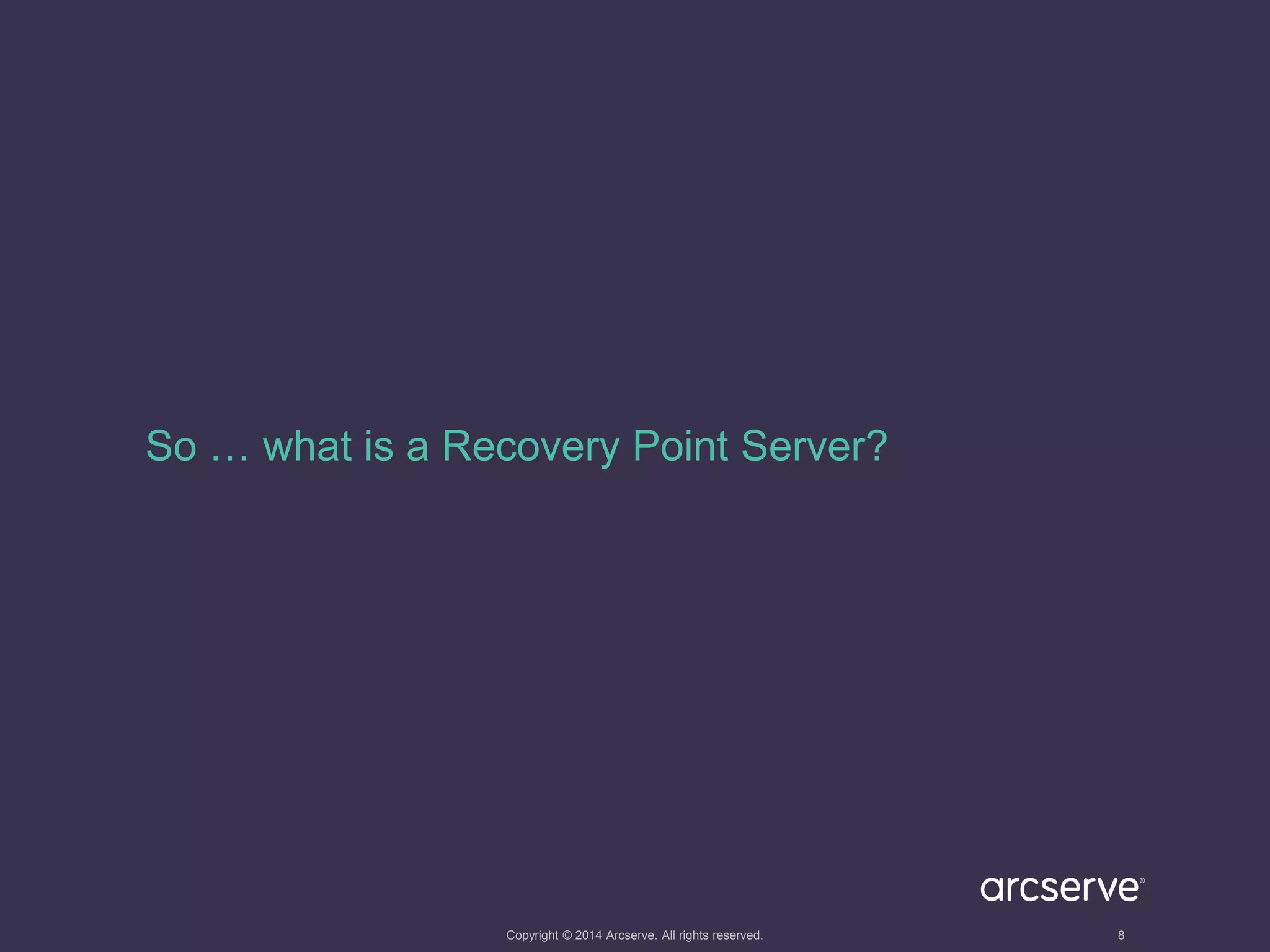 So … what is a Recovery Point Server? 
Copyright © 2014 Arcserve. All rights reserved. 8 
 