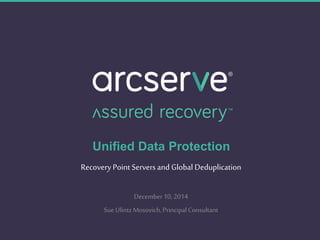 Unified Data Protection 
Recovery Point Servers and Global Deduplication 
December 10, 2014 
Sue Ulintz Mosovich, Principal Consultant 
 