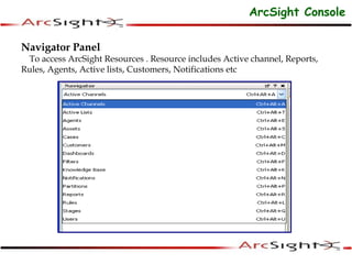 Navigator Panel
To access ArcSight Resources . Resource includes Active channel, Reports,
Rules, Agents, Active lists, Customers, Notifications etc
ArcSight Console
 