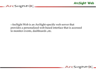 ArcSight Web
ArcSight Web is an ArcSight-specific web server that
provides a personalized web-based interface that is accessed
to monitor events, dashboards ,etc.
 