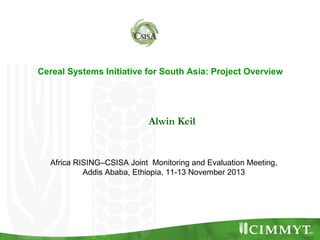 Cereal Systems Initiative for South Asia: Project Overview

Alwin Keil

Africa RISING–CSISA Joint Monitoring and Evaluation Meeting,
Addis Ababa, Ethiopia, 11-13 November 2013

 