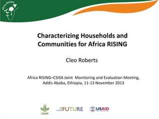 Characterizing Households and
Communities for Africa RISING
Cleo Roberts
Africa RISING–CSISA Joint Monitoring and Evaluation Meeting,
Addis Ababa, Ethiopia, 11-13 November 2013

 