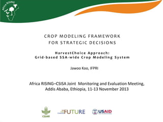 CROP MODELING FRAMEWORK
FOR STRATEGIC DECISIONS
HarvestChoice Approach:
Grid-based SSA-wide Crop Modeling System

Jawoo Koo, IFPRI

Africa RISING–CSISA Joint Monitoring and Evaluation Meeting,
Addis Ababa, Ethiopia, 11-13 November 2013

 