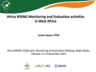 Africa RISING Monitoring and Evaluation activities
in West Africa

Justice Ajaari, IFPRI

Africa RISING–CSISA Joint Monitoring and Evaluation Meeting, Addis Ababa,
Ethiopia, 11-13 November 2013

 