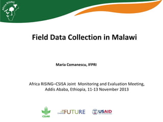 Field Data Collection in Malawi
Maria Comanescu, IFPRI

Africa RISING–CSISA Joint Monitoring and Evaluation Meeting,
Addis Ababa, Ethiopia, 11-13 November 2013

 